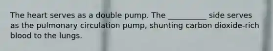 The heart serves as a double pump. The __________ side serves as the pulmonary circulation pump, shunting carbon dioxide-rich blood to the lungs.