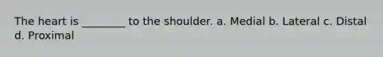 The heart is ________ to the shoulder. a. Medial b. Lateral c. Distal d. Proximal