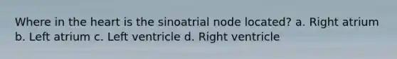 Where in the heart is the sinoatrial node located? a. Right atrium b. Left atrium c. Left ventricle d. Right ventricle