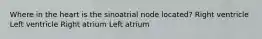 Where in the heart is the sinoatrial node located? Right ventricle Left ventricle Right atrium Left atrium