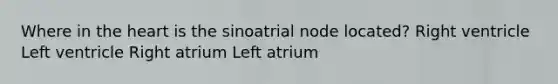 Where in the heart is the sinoatrial node located? Right ventricle Left ventricle Right atrium Left atrium