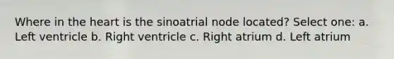 Where in the heart is the sinoatrial node located? Select one: a. Left ventricle b. Right ventricle c. Right atrium d. Left atrium