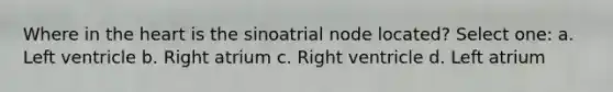 Where in the heart is the sinoatrial node located? Select one: a. Left ventricle b. Right atrium c. Right ventricle d. Left atrium