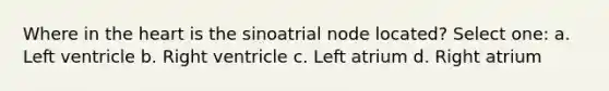 Where in the heart is the sinoatrial node located? Select one: a. Left ventricle b. Right ventricle c. Left atrium d. Right atrium