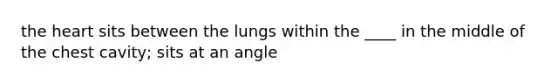 the heart sits between the lungs within the ____ in the middle of the chest cavity; sits at an angle