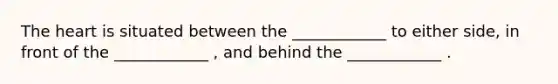 The heart is situated between the ____________ to either side, in front of the ____________ , and behind the ____________ .