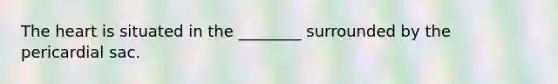 The heart is situated in the ________ surrounded by the pericardial sac.