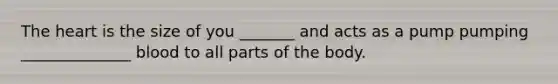 The heart is the size of you _______ and acts as a pump pumping ______________ blood to all parts of the body.