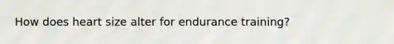 How does heart size alter for endurance training?