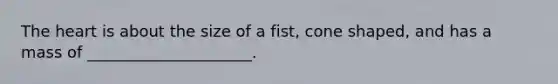 The heart is about the size of a fist, cone shaped, and has a mass of _____________________.