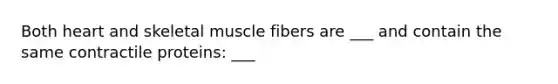 Both heart and skeletal muscle fibers are ___ and contain the same contractile proteins: ___