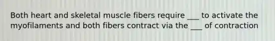 Both heart and <a href='https://www.questionai.com/knowledge/klixZejDS2-skeletal-muscle' class='anchor-knowledge'>skeletal muscle</a> fibers require ___ to activate the myofilaments and both fibers contract via the ___ of contraction