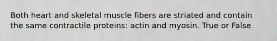 Both heart and skeletal muscle fibers are striated and contain the same contractile proteins: actin and myosin. True or False