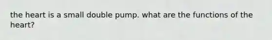 the heart is a small double pump. what are the functions of the heart?