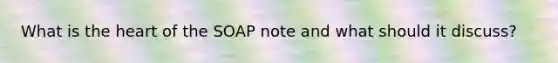 What is the heart of the SOAP note and what should it discuss?