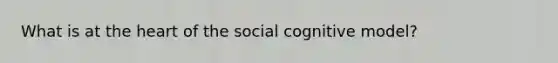 What is at the heart of the social cognitive model?