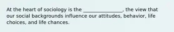 At the heart of sociology is the ________________, the view that our social backgrounds influence our attitudes, behavior, life choices, and life chances.