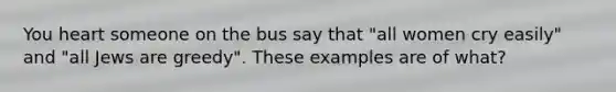 You heart someone on the bus say that "all women cry easily" and "all Jews are greedy". These examples are of what?