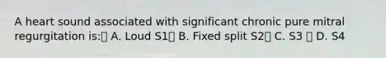 A heart sound associated with significant chronic pure mitral regurgitation is: A. Loud S1 B. Fixed split S2 C. S3  D. S4