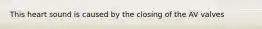This heart sound is caused by the closing of the AV valves