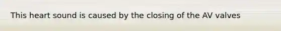 This heart sound is caused by the closing of the AV valves