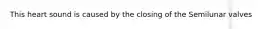 This heart sound is caused by the closing of the Semilunar valves