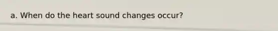 a. When do the heart sound changes occur?