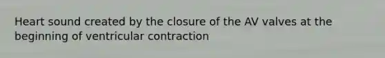 Heart sound created by the closure of the AV valves at the beginning of ventricular contraction