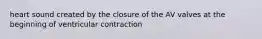 heart sound created by the closure of the AV valves at the beginning of ventricular contraction