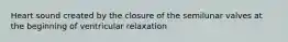 Heart sound created by the closure of the semilunar valves at the beginning of ventricular relaxation