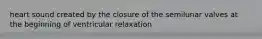 heart sound created by the closure of the semilunar valves at the beginning of ventricular relaxation