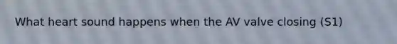 What heart sound happens when the AV valve closing (S1)