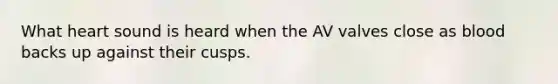 What heart sound is heard when the AV valves close as blood backs up against their cusps.
