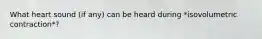 What heart sound (if any) can be heard during *isovolumetric contraction*?