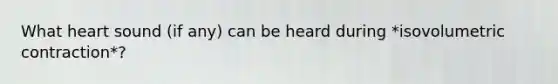 What heart sound (if any) can be heard during *isovolumetric contraction*?