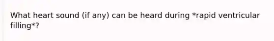 What heart sound (if any) can be heard during *rapid ventricular filling*?