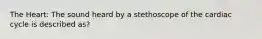 The Heart: The sound heard by a stethoscope of the cardiac cycle is described as?