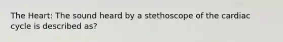 The Heart: The sound heard by a stethoscope of the cardiac cycle is described as?