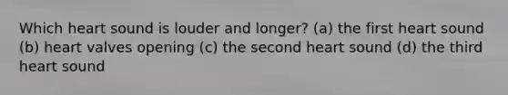 Which heart sound is louder and longer? (a) the first heart sound (b) heart valves opening (c) the second heart sound (d) the third heart sound