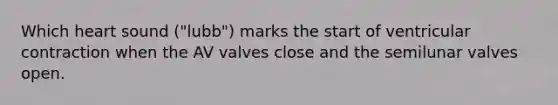 Which heart sound ("lubb") marks the start of ventricular contraction when the AV valves close and the semilunar valves open.