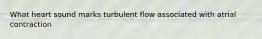 What heart sound marks turbulent flow associated with atrial contraction