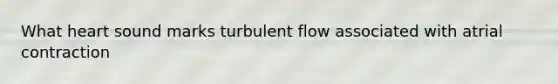 What heart sound marks turbulent flow associated with atrial contraction