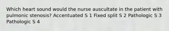 Which heart sound would the nurse auscultate in the patient with pulmonic stenosis? Accentuated S 1 Fixed split S 2 Pathologic S 3 Pathologic S 4