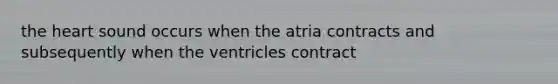 the heart sound occurs when the atria contracts and subsequently when the ventricles contract