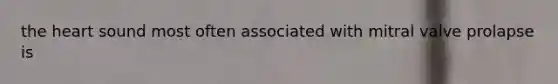 the heart sound most often associated with mitral valve prolapse is