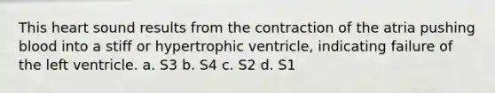 This heart sound results from the contraction of the atria pushing blood into a stiff or hypertrophic ventricle, indicating failure of the left ventricle. a. S3 b. S4 c. S2 d. S1