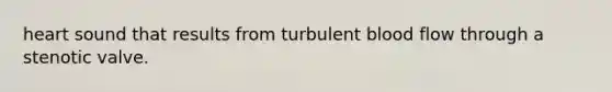 heart sound that results from turbulent blood flow through a stenotic valve.