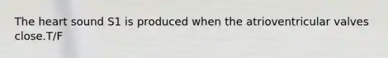 The heart sound S1 is produced when the atrioventricular valves close.T/F