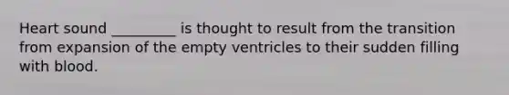 Heart sound _________ is thought to result from the transition from expansion of the empty ventricles to their sudden filling with blood.