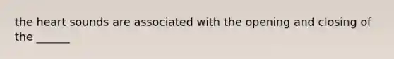 the heart sounds are associated with the opening and closing of the ______